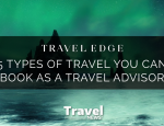Not Just Flights! 5 Types of Travel You Can Book as a Travel Advisor -​​Contributed by: Travel Edge Network