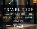 Navigating Hotel Site Inspections as a Travel Advisor - Contributed by: Travel Edge Network