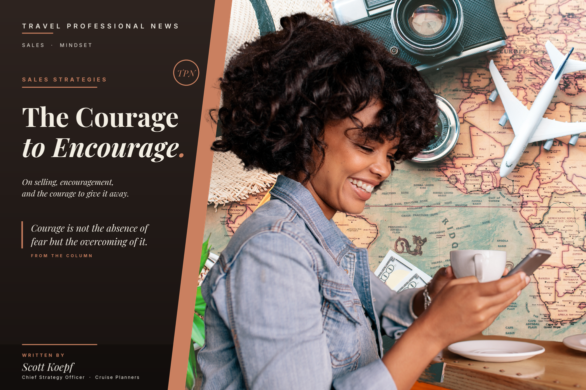 You cannot give away what you do not have. Start with the courage to encourage. - Written By: Scott Koepf, Chief Strategy Officer (CSO) – Cruise Planners